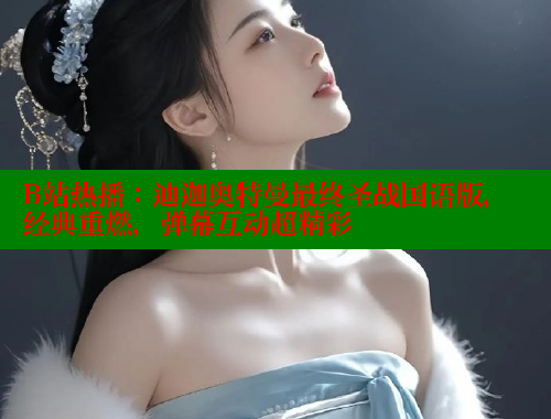B站热播:迪迦奥特曼最终圣战国语版,经典重燃,弹幕互动超精彩 欲漫涩 第1张 B站热播:迪迦奥特曼最终圣战国语版,经典重燃,弹幕互动超精彩 欲漫涩 第1张