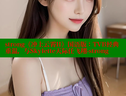 strong《冲上云霄II》国语版:TVB经典重温,与Skylette天际任飞翔-strong 欲漫涩网站 第2张 strong《冲上云霄II》国语版:TVB经典重温,与Skylette天际任飞翔-strong 欲漫涩网站 第2张