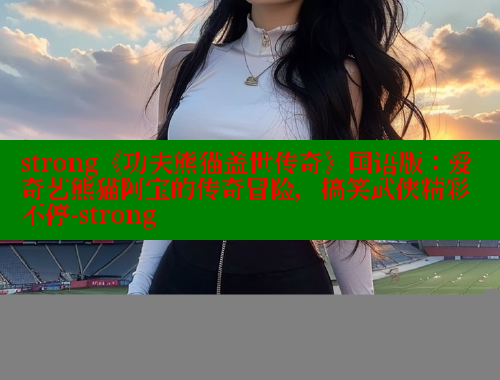 strong《功夫熊猫盖世传奇》国语版:爱奇艺熊猫阿宝的传奇冒险,搞笑武侠精彩不停-strong 欲漫涩网站 第1张 strong《功夫熊猫盖世传奇》国语版:爱奇艺熊猫阿宝的传奇冒险,搞笑武侠精彩不停-strong 欲漫涩网站 第1张