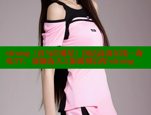 strong《喜马拉雅星》国语高清在线—海龟TV,瑜伽选夫之旅即刻启程-strong 欲漫涩网站 第1张 strong《喜马拉雅星》国语高清在线—海龟TV,瑜伽选夫之旅即刻启程-strong 欲漫涩网站 第1张