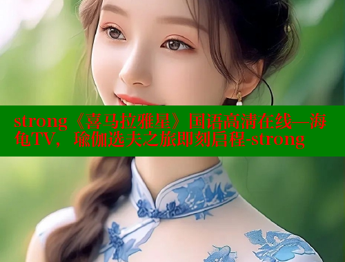 strong《喜马拉雅星》国语高清在线—海龟TV,瑜伽选夫之旅即刻启程-strong 欲漫涩网站 第2张 strong《喜马拉雅星》国语高清在线—海龟TV,瑜伽选夫之旅即刻启程-strong 欲漫涩网站 第2张