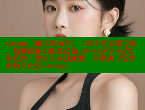 strong《神犬也疯狂》:迪士尼家庭电影,萌宠巴迪的欢乐冒险-strongstrong飞狗巴迪:爱奇艺在线观看,体验迪士尼经典萌犬电影-strong. 欲漫涩官网 第1张 strong《神犬也疯狂》:迪士尼家庭电影,萌宠巴迪的欢乐冒险-strongstrong飞狗巴迪:爱奇艺在线观看,体验迪士尼经典萌犬电影-strong. 欲漫涩官网 第1张