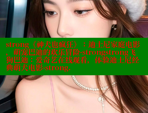 strong《神犬也疯狂》:迪士尼家庭电影,萌宠巴迪的欢乐冒险-strongstrong飞狗巴迪:爱奇艺在线观看,体验迪士尼经典萌犬电影-strong. 欲漫涩官网 第2张 strong《神犬也疯狂》:迪士尼家庭电影,萌宠巴迪的欢乐冒险-strongstrong飞狗巴迪:爱奇艺在线观看,体验迪士尼经典萌犬电影-strong. 欲漫涩官网 第2张