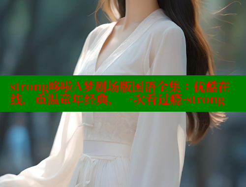 strong哆啦A梦剧场版国语全集:优酷在线,重温童年经典,一次看过瘾-strong 欲漫涩平台 第2张 strong哆啦A梦剧场版国语全集:优酷在线,重温童年经典,一次看过瘾-strong 欲漫涩平台 第2张