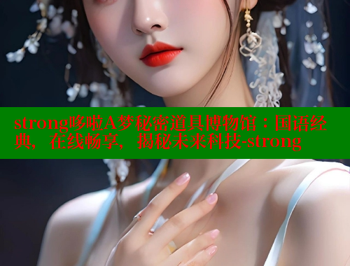 strong哆啦A梦秘密道具博物馆:国语经典,在线畅享,揭秘未来科技-strong 欲漫涩平台 第2张 strong哆啦A梦秘密道具博物馆:国语经典,在线畅享,揭秘未来科技-strong 欲漫涩平台 第2张