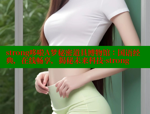 strong哆啦A梦秘密道具博物馆:国语经典,在线畅享,揭秘未来科技-strong 欲漫涩平台 第1张 strong哆啦A梦秘密道具博物馆:国语经典,在线畅享,揭秘未来科技-strong 欲漫涩平台 第1张