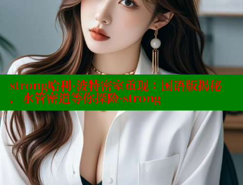 strong哈利·波特密室重现:国语版揭秘,水管密道等你探险-strong 欲漫涩网站 第1张 strong哈利·波特密室重现:国语版揭秘,水管密道等你探险-strong 欲漫涩网站 第1张