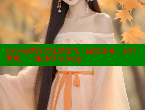 strong唐山大兄带你飞:国语影音,原汁原味,一键畅享-strong 欲漫涩平台 第1张 strong唐山大兄带你飞:国语影音,原汁原味,一键畅享-strong 欲漫涩平台 第1张