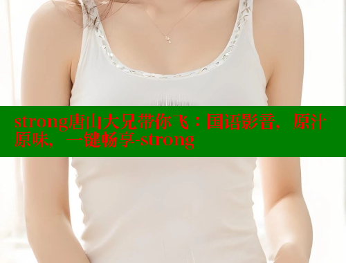 strong唐山大兄带你飞:国语影音,原汁原味,一键畅享-strong 欲漫涩平台 第2张 strong唐山大兄带你飞:国语影音,原汁原味,一键畅享-strong 欲漫涩平台 第2张