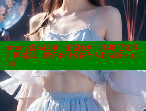 strong喜马拉雅:重温经典《泰坦尼克号》国语版,感悟永恒爱情与人性光辉-strong 欲漫涩网站 第1张 strong喜马拉雅:重温经典《泰坦尼克号》国语版,感悟永恒爱情与人性光辉-strong 欲漫涩网站 第1张