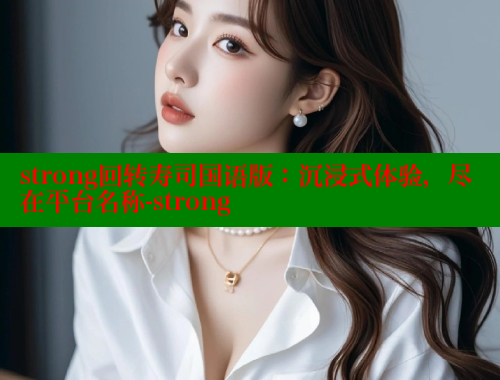 strong回转寿司国语版:沉浸式体验,尽在平台名称-strong 欲漫涩 第1张 strong回转寿司国语版:沉浸式体验,尽在平台名称-strong 欲漫涩 第1张