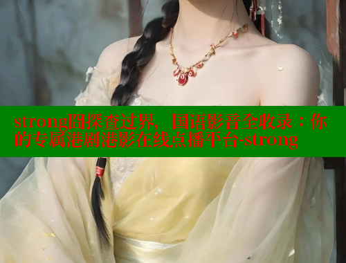strong囧探查过界,国语影音全收录:你的专属港剧港影在线点播平台-strong 欲漫涩平台 第1张 strong囧探查过界,国语影音全收录:你的专属港剧港影在线点播平台-strong 欲漫涩平台 第1张