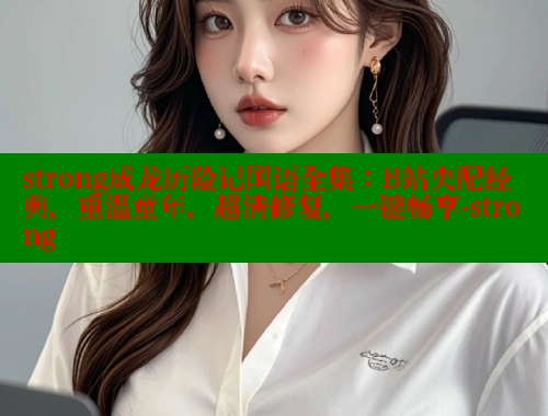 strong成龙历险记国语全集:B站央配经典,重温童年,超清修复,一键畅享-strong 欲漫涩官网 第1张 strong成龙历险记国语全集:B站央配经典,重温童年,超清修复,一键畅享-strong 欲漫涩官网 第1张
