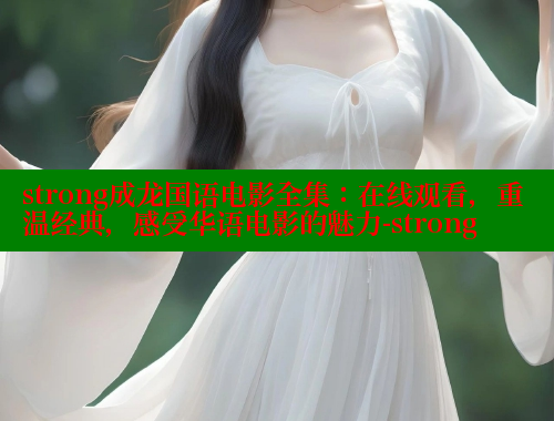 strong成龙国语电影全集:在线观看,重温经典,感受华语电影的魅力-strong 欲漫涩网站 第2张 strong成龙国语电影全集:在线观看,重温经典,感受华语电影的魅力-strong 欲漫涩网站 第2张