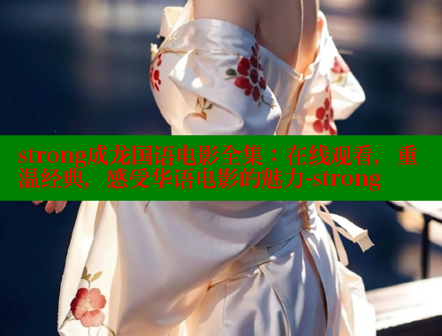 strong成龙国语电影全集:在线观看,重温经典,感受华语电影的魅力-strong 欲漫涩网站 第1张 strong成龙国语电影全集:在线观看,重温经典,感受华语电影的魅力-strong 欲漫涩网站 第1张