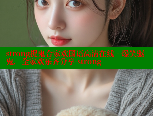strong捉鬼合家欢国语高清在线 - 爆笑驱鬼,全家欢乐齐分享-strong 欲漫涩网站 第2张 strong捉鬼合家欢国语高清在线 - 爆笑驱鬼,全家欢乐齐分享-strong 欲漫涩网站 第2张