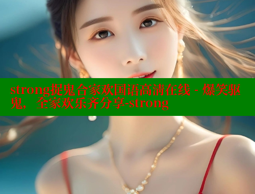 strong捉鬼合家欢国语高清在线 - 爆笑驱鬼,全家欢乐齐分享-strong 欲漫涩网站 第1张 strong捉鬼合家欢国语高清在线 - 爆笑驱鬼,全家欢乐齐分享-strong 欲漫涩网站 第1张