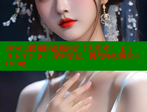 strong揭秘国语版南洋十大邪术: культуре 探索禁忌,挑战你的胆量-strong 欲漫涩平台 第1张 strong揭秘国语版南洋十大邪术: культуре 探索禁忌,挑战你的胆量-strong 欲漫涩平台 第1张