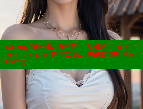 strong揭秘国语版南洋十大邪术: культуре 探索禁忌,挑战你的胆量-strong 欲漫涩平台 第2张 strong揭秘国语版南洋十大邪术: культуре 探索禁忌,挑战你的胆量-strong 欲漫涩平台 第2张
