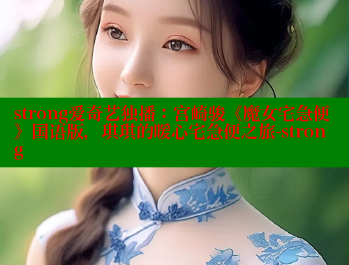 strong爱奇艺独播:宫崎骏《魔女宅急便》国语版,琪琪的暖心宅急便之旅-strong 欲漫涩网站 第2张 strong爱奇艺独播:宫崎骏《魔女宅急便》国语版,琪琪的暖心宅急便之旅-strong 欲漫涩网站 第2张
