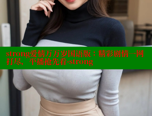strong爱情万万岁国语版:精彩剧情一网打尽,平播抢先看-strong 欲漫涩平台 第1张 strong爱情万万岁国语版:精彩剧情一网打尽,平播抢先看-strong 欲漫涩平台 第1张