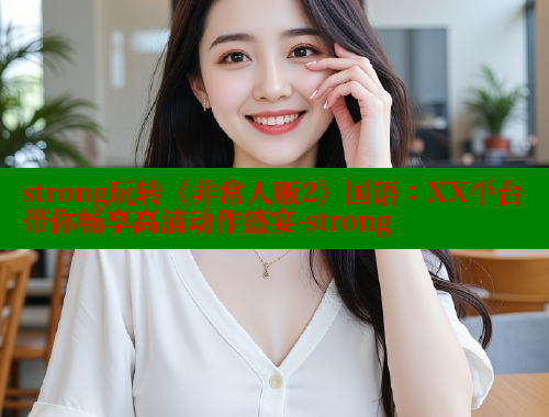 strong玩转《非常人贩2》国语:XX平台带你畅享高清动作盛宴-strong 欲漫涩平台 第1张 strong玩转《非常人贩2》国语:XX平台带你畅享高清动作盛宴-strong 欲漫涩平台 第1张