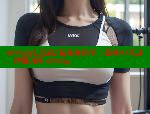 strong瓦力国语陪你轻松学:趣味AI互动,秒懂语言-strong 欲漫涩官网 第2张 strong瓦力国语陪你轻松学:趣味AI互动,秒懂语言-strong 欲漫涩官网 第2张