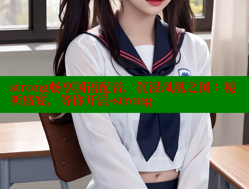 strong畅享国语配音,沉浸凤凰之国:视听盛宴,等你开启-strong 欲漫涩 第2张 strong畅享国语配音,沉浸凤凰之国:视听盛宴,等你开启-strong 欲漫涩 第2张