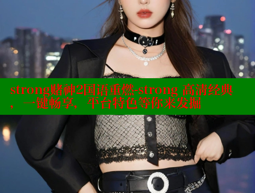 strong赌神2国语重燃-strong 高清经典,一键畅享,平台特色等你来发掘 欲漫涩 第1张 strong赌神2国语重燃-strong 高清经典,一键畅享,平台特色等你来发掘 欲漫涩 第1张