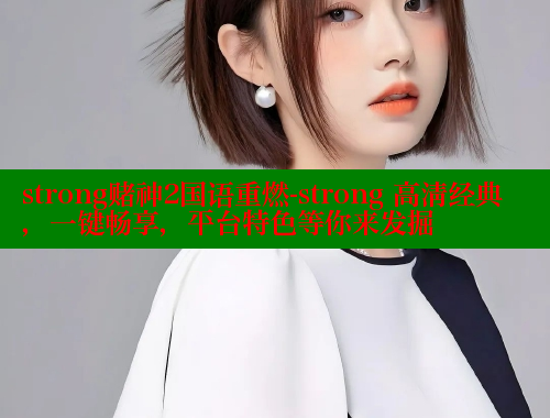 strong赌神2国语重燃-strong 高清经典,一键畅享,平台特色等你来发掘 欲漫涩 第2张 strong赌神2国语重燃-strong 高清经典,一键畅享,平台特色等你来发掘 欲漫涩 第2张
