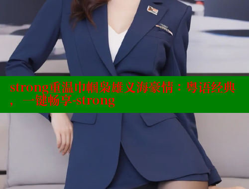 strong重温巾帼枭雄义海豪情:粤语经典,一键畅享-strong 欲漫涩平台 第1张 strong重温巾帼枭雄义海豪情:粤语经典,一键畅享-strong 欲漫涩平台 第1张