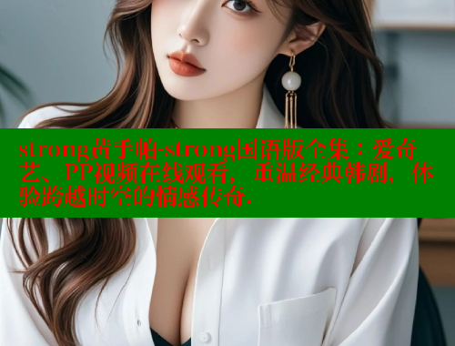 strong黄手帕-strong国语版全集:爱奇艺、PP视频在线观看,重温经典韩剧,体验跨越时空的情感传奇. 欲漫涩网站 第2张 strong黄手帕-strong国语版全集:爱奇艺、PP视频在线观看,重温经典韩剧,体验跨越时空的情感传奇. 欲漫涩网站 第2张
