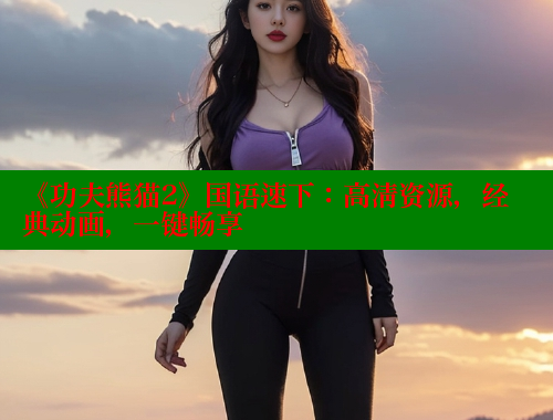 《功夫熊猫2》国语速下:高清资源,经典动画,一键畅享 欲漫涩网站 第2张 《功夫熊猫2》国语速下:高清资源,经典动画,一键畅享 欲漫涩网站 第2张