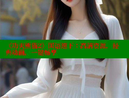《功夫熊猫2》国语速下:高清资源,经典动画,一键畅享 欲漫涩网站 第1张 《功夫熊猫2》国语速下:高清资源,经典动画,一键畅享 欲漫涩网站 第1张