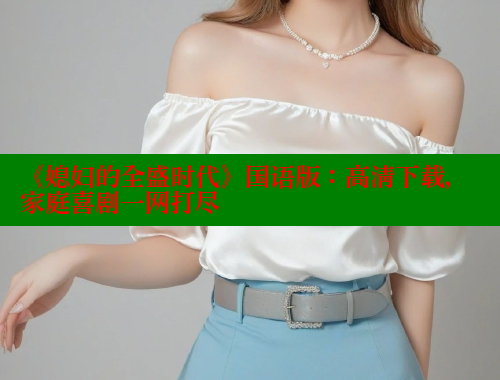 《媳妇的全盛时代》国语版:高清下载,家庭喜剧一网打尽 欲漫涩 第2张 《媳妇的全盛时代》国语版:高清下载,家庭喜剧一网打尽 欲漫涩 第2张