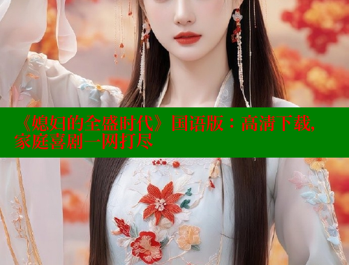 《媳妇的全盛时代》国语版:高清下载,家庭喜剧一网打尽 欲漫涩 第1张 《媳妇的全盛时代》国语版:高清下载,家庭喜剧一网打尽 欲漫涩 第1张