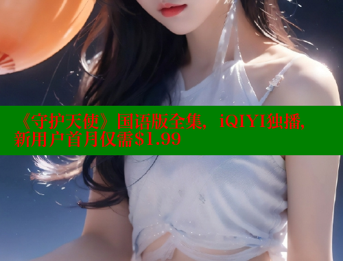 《守护天使》国语版全集,iQIYI独播,新用户首月仅需$1.99 欲漫涩平台 第2张 《守护天使》国语版全集,iQIYI独播,新用户首月仅需$1.99 欲漫涩平台 第2张
