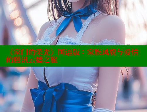 《家门的荣光》国语版:家族风貌与爱情的腾讯云播之旅 欲漫涩官网 第1张 《家门的荣光》国语版:家族风貌与爱情的腾讯云播之旅 欲漫涩官网 第1张