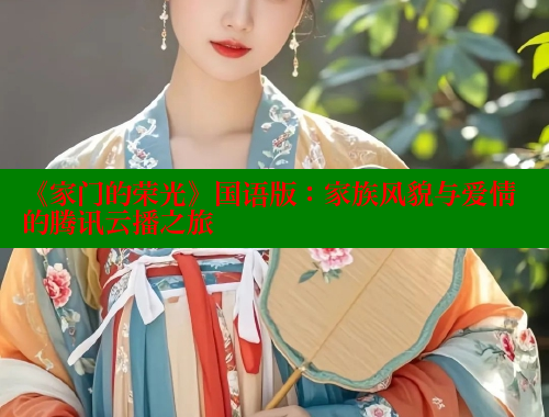 《家门的荣光》国语版:家族风貌与爱情的腾讯云播之旅 欲漫涩官网 第2张 《家门的荣光》国语版:家族风貌与爱情的腾讯云播之旅 欲漫涩官网 第2张