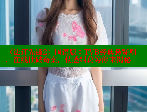 《法证先锋2》国语版:TVB经典悬疑剧,在线侦破奇案,情感纠葛等你来揭秘 欲漫涩官网 第1张 《法证先锋2》国语版:TVB经典悬疑剧,在线侦破奇案,情感纠葛等你来揭秘 欲漫涩官网 第1张