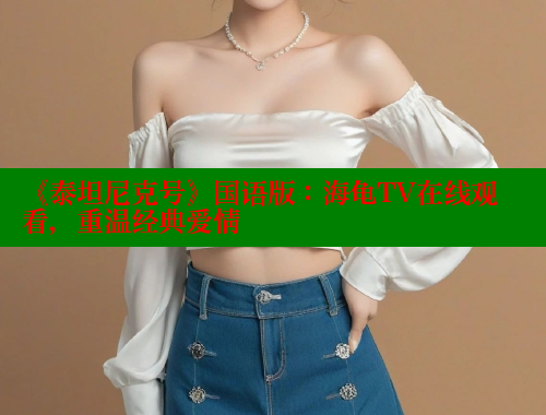 《泰坦尼克号》国语版:海龟TV在线观看,重温经典爱情 欲漫涩官网 第1张 《泰坦尼克号》国语版:海龟TV在线观看,重温经典爱情 欲漫涩官网 第1张