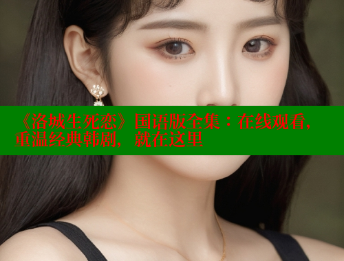 《洛城生死恋》国语版全集:在线观看,重温经典韩剧,就在这里 欲漫涩网站 第1张 《洛城生死恋》国语版全集:在线观看,重温经典韩剧,就在这里 欲漫涩网站 第1张
