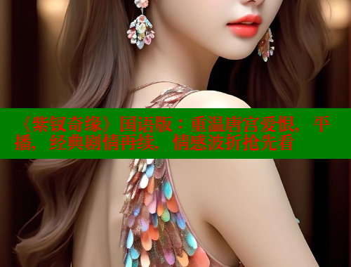 《紫钗奇缘》国语版:重温唐宫爱恨,平播,经典剧情再续,情感波折抢先看 欲漫涩平台 第2张 《紫钗奇缘》国语版:重温唐宫爱恨,平播,经典剧情再续,情感波折抢先看 欲漫涩平台 第2张