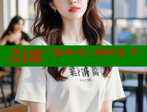 《绅士品格》国语版全集:高清在线,尽享浪漫剧情 欲漫涩网站 第2张 《绅士品格》国语版全集:高清在线,尽享浪漫剧情 欲漫涩网站 第2张