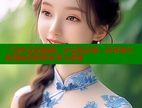 《肖申克的救赎》中文版话剧:看外国中国通如何演绎希望与救赎 欲漫涩 第1张 《肖申克的救赎》中文版话剧:看外国中国通如何演绎希望与救赎 欲漫涩 第1张