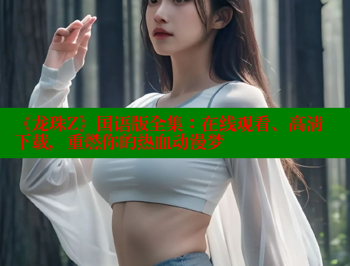 《龙珠Z》国语版全集:在线观看、高清下载,重燃你的热血动漫梦 欲漫涩官网 第1张 《龙珠Z》国语版全集:在线观看、高清下载,重燃你的热血动漫梦 欲漫涩官网 第1张