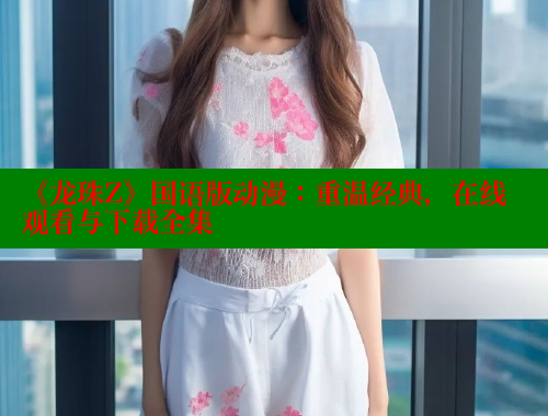 《龙珠Z》国语版动漫:重温经典,在线观看与下载全集