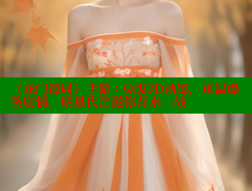 《龙门镖局》手游:Q版3D劫镖,重温爆笑剧情,明星代言邀你背水一战 欲漫涩 第1张 《龙门镖局》手游:Q版3D劫镖,重温爆笑剧情,明星代言邀你背水一战 欲漫涩 第1张
