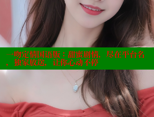 一吻定情国语版:甜蜜剧情,尽在平台名,独家放送,让你心动不停 欲漫涩平台 第1张 一吻定情国语版:甜蜜剧情,尽在平台名,独家放送,让你心动不停 欲漫涩平台 第1张