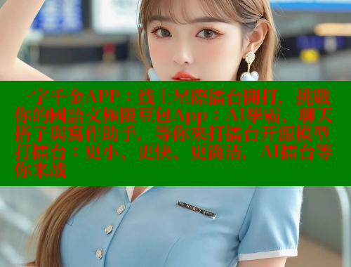 一字千金APP:线上星際擂台開打,挑戰你的國語文極限豆包App:AI學霸、聊天搭子與寫作助手,等你來打擂台开源模型打擂台:更小、更快、更简洁,AI擂台等你来战 欲漫涩平台 第1张 一字千金APP:线上星際擂台開打,挑戰你的國語文極限豆包App:AI學霸、聊天搭子與寫作助手,等你來打擂台开源模型打擂台:更小、更快、更简洁,AI擂台等你来战 欲漫涩平台 第1张